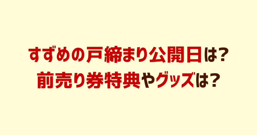 すずめの戸締まり公開日は?前売り券特典やグッズは?